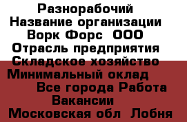 Разнорабочий › Название организации ­ Ворк Форс, ООО › Отрасль предприятия ­ Складское хозяйство › Минимальный оклад ­ 27 000 - Все города Работа » Вакансии   . Московская обл.,Лобня г.